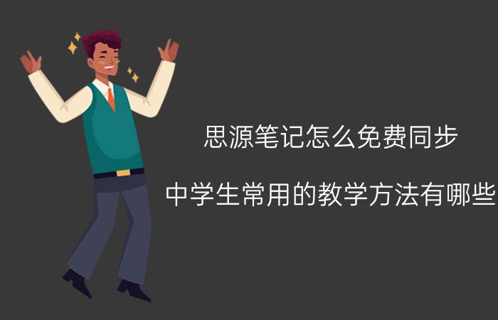 思源笔记怎么免费同步 中学生常用的教学方法有哪些？